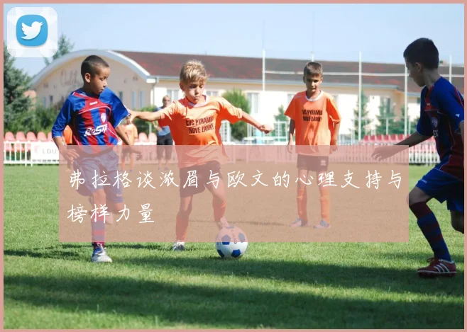 弗拉格谈浓眉与欧文的心理支持与榜样力量