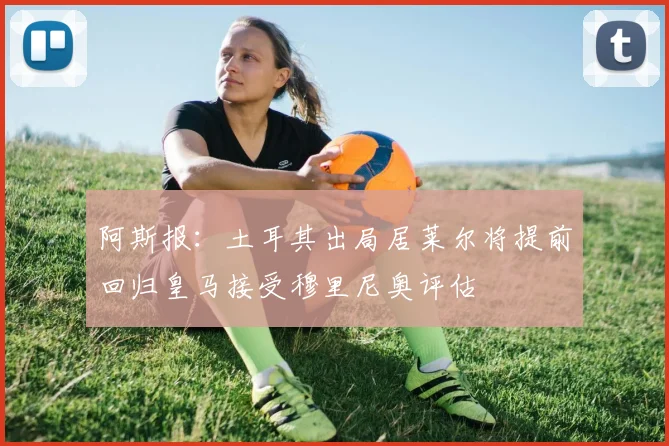 阿斯报：土耳其出局居莱尔将提前回归皇马接受穆里尼奥评估