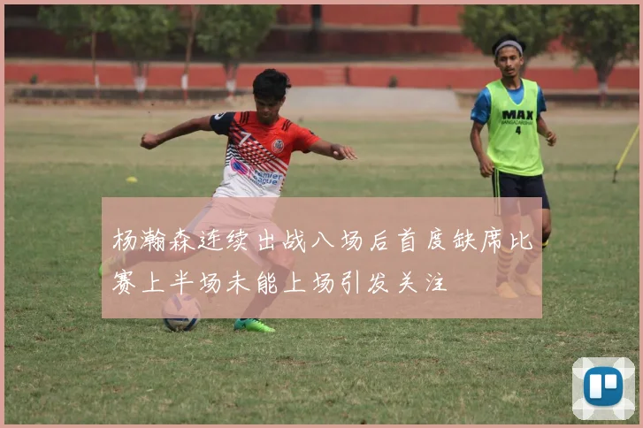 杨瀚森连续出战八场后首度缺席比赛上半场未能上场引发关注