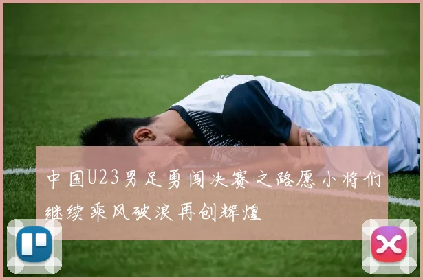 中国U23男足勇闯决赛之路愿小将们继续乘风破浪再创辉煌