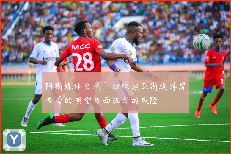 阿斯媒体分析卜拉欣迪亚斯选择摩洛哥的明智与西班牙的风险