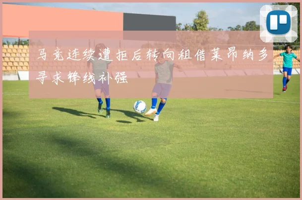 马竞连续遭拒后转向租借莱昂纳多寻求锋线补强