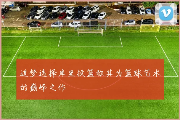 追梦选择库里投篮称其为篮球艺术的巅峰之作
