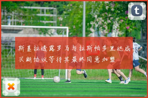 斯基拉透露罗马与拉斯帕多里达成买断协议等待其最终同意加盟
