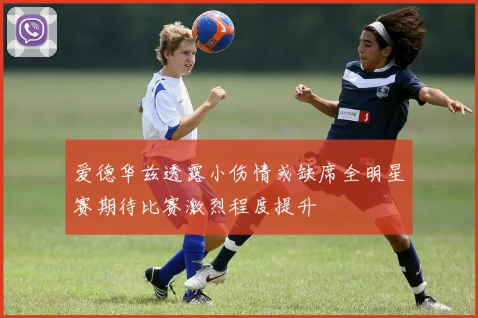爱德华兹透露小伤情或缺席全明星赛期待比赛激烈程度提升