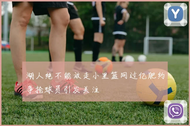 湖人绝不能放走小里篮网过亿肥约争抢球员引发关注