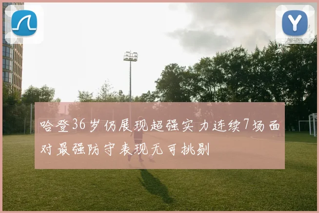 哈登36岁仍展现超强实力连续7场面对最强防守表现无可挑剔