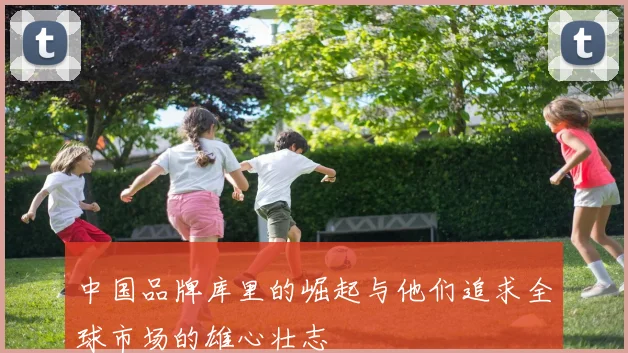 中国品牌库里的崛起与他们追求全球市场的雄心壮志