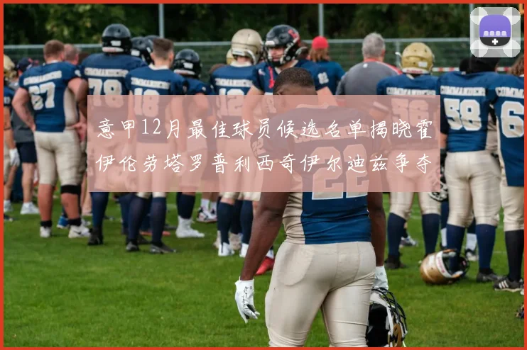 意甲12月最佳球员候选名单揭晓霍伊伦劳塔罗普利西奇伊尔迪兹争夺荣誉