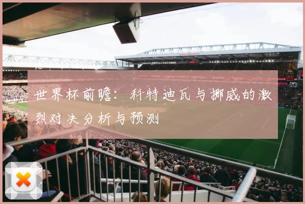 世界杯前瞻：科特迪瓦与挪威的激烈对决分析与预测
