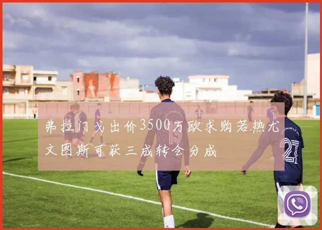 弗拉门戈出价3500万欧求购若热尤文图斯可获三成转会分成