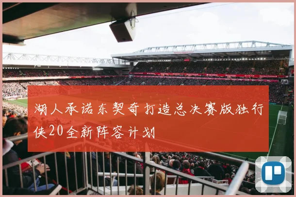 湖人承诺东契奇打造总决赛版独行侠20全新阵容计划