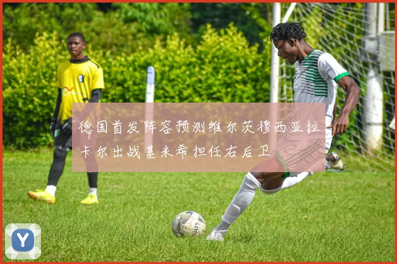 德国首发阵容预测维尔茨穆西亚拉卡尔出战基米希担任右后卫