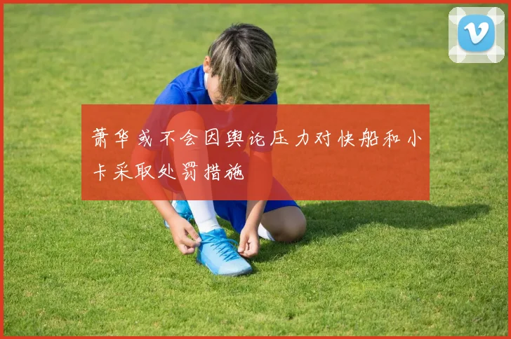 萧华或不会因舆论压力对快船和小卡采取处罚措施