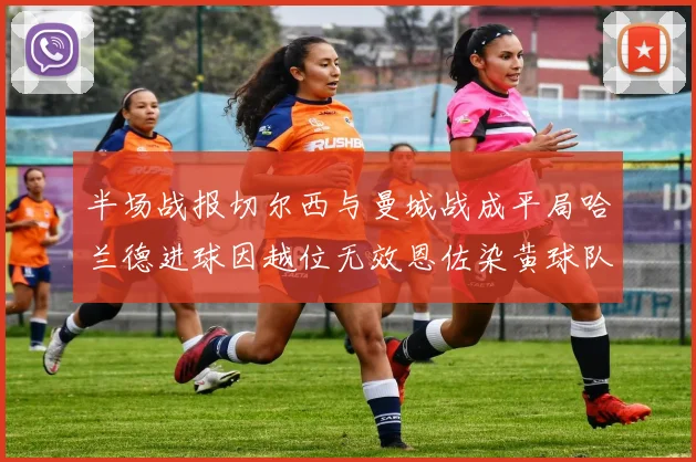 半场战报切尔西与曼城战成平局哈兰德进球因越位无效恩佐染黄球队表现低迷