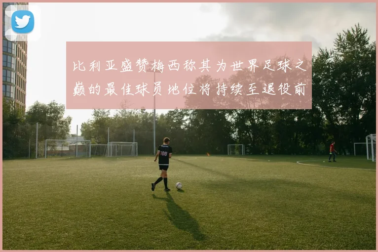 比利亚盛赞梅西称其为世界足球之巅的最佳球员地位将持续至退役前