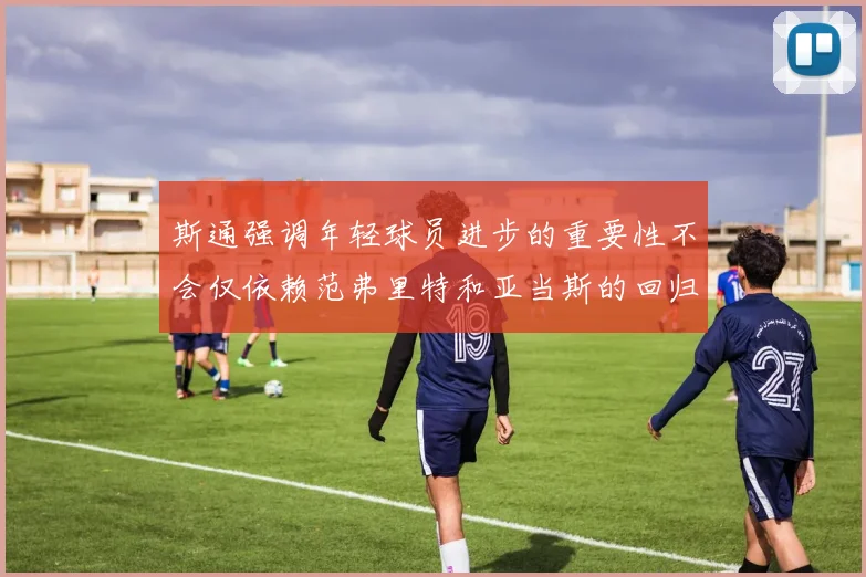 斯通强调年轻球员进步的重要性不会仅依赖范弗里特和亚当斯的回归