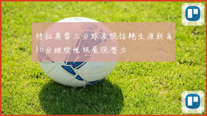 特拉奥雷三分球表现惊艳生涯新高16分继续练级展现潜力