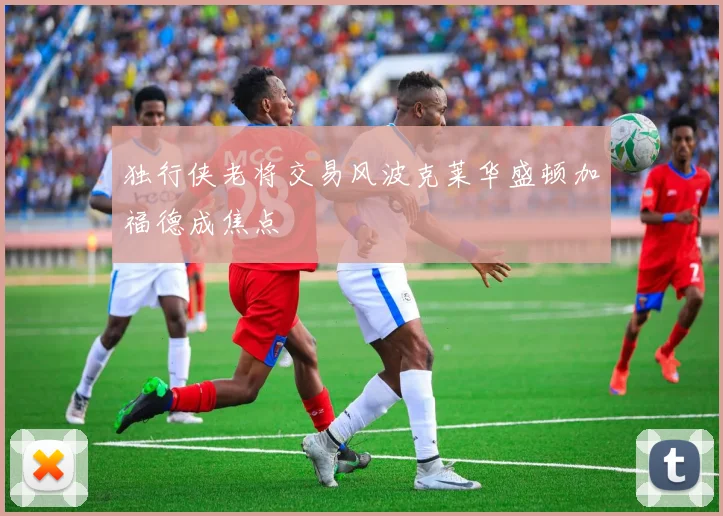 独行侠老将交易风波克莱华盛顿加福德成焦点