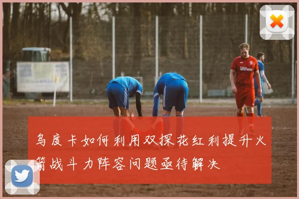 乌度卡如何利用双探花红利提升火箭战斗力阵容问题亟待解决